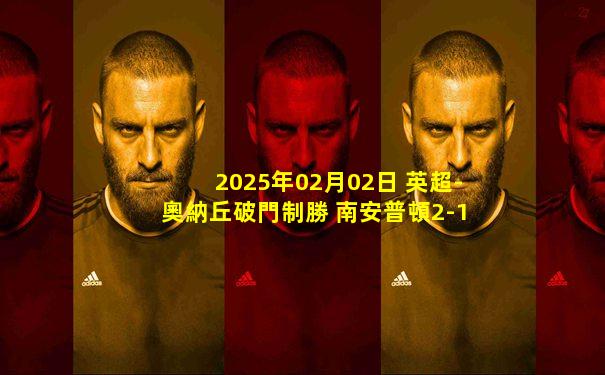 2025年02月02日 英超-奧納丘破門制勝 南安普頓2-1伊普斯維奇